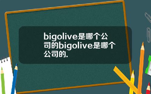 bigolive是哪个公司的bigolive是哪个公司的.