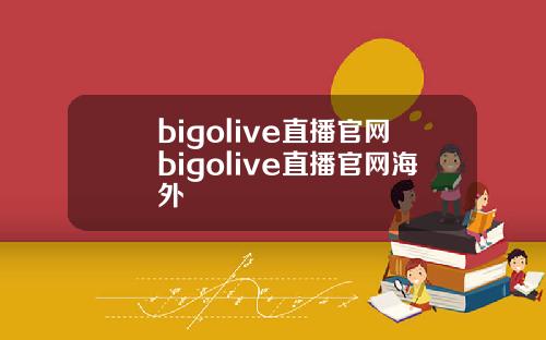bigolive直播官网bigolive直播官网海外