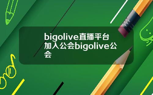 bigolive直播平台加入公会bigolive公会