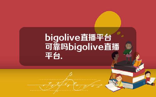 bigolive直播平台可靠吗bigolive直播平台.