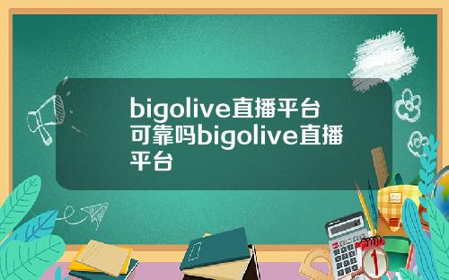 bigolive直播平台可靠吗bigolive直播平台