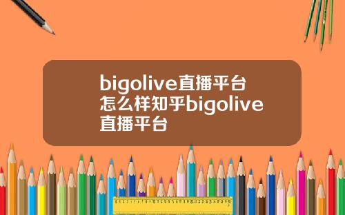 bigolive直播平台怎么样知乎bigolive直播平台