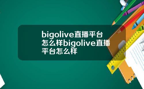 bigolive直播平台怎么样bigolive直播平台怎么样