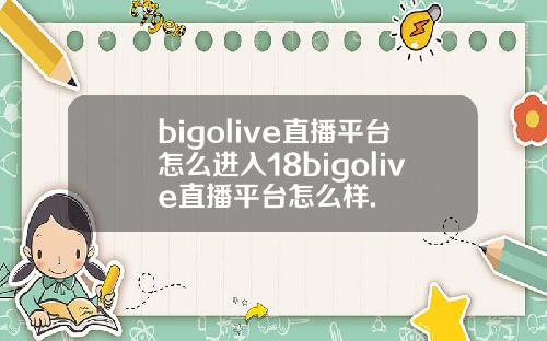 bigolive直播平台怎么进入18bigolive直播平台怎么样.