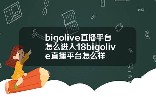 bigolive直播平台怎么进入18bigolive直播平台怎么样