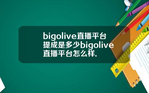 bigolive直播平台提成是多少bigolive直播平台怎么样.