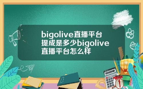 bigolive直播平台提成是多少bigolive直播平台怎么样