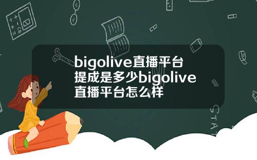 bigolive直播平台提成是多少bigolive直播平台怎么样