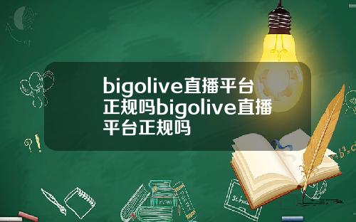 bigolive直播平台正规吗bigolive直播平台正规吗