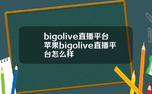 bigolive直播平台苹果bigolive直播平台怎么样