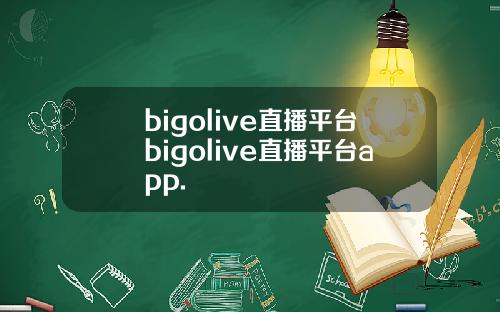 bigolive直播平台bigolive直播平台app.