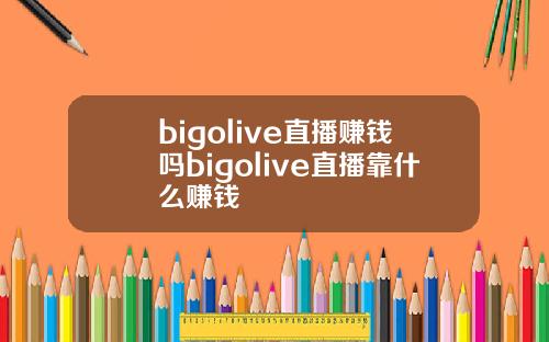 bigolive直播赚钱吗bigolive直播靠什么赚钱