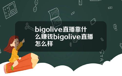 bigolive直播靠什么赚钱bigolive直播怎么样