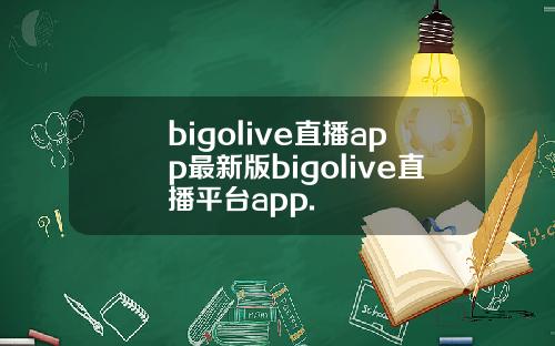 bigolive直播app最新版bigolive直播平台app.