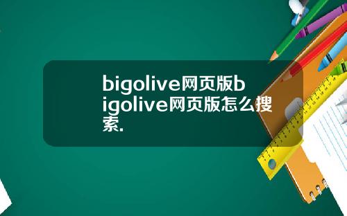 bigolive网页版bigolive网页版怎么搜索.