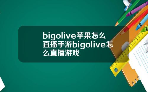 bigolive苹果怎么直播手游bigolive怎么直播游戏