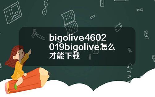 bigolive4602019bigolive怎么才能下载