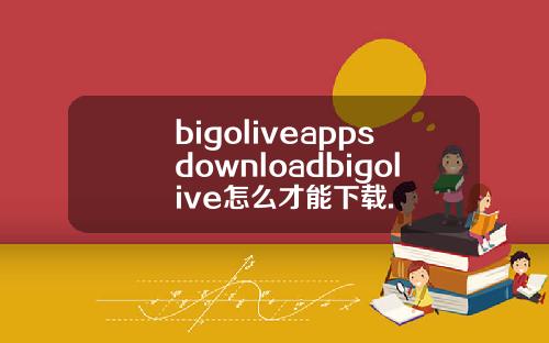 bigoliveappsdownloadbigolive怎么才能下载.