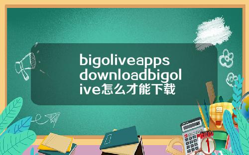 bigoliveappsdownloadbigolive怎么才能下载