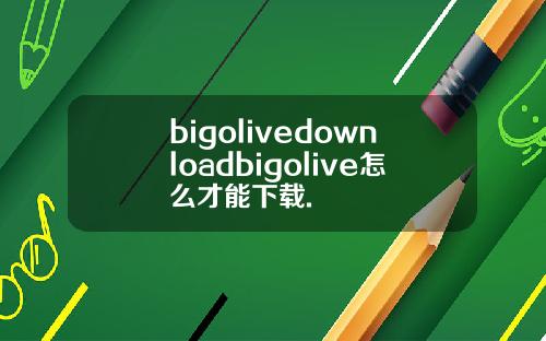 bigolivedownloadbigolive怎么才能下载.