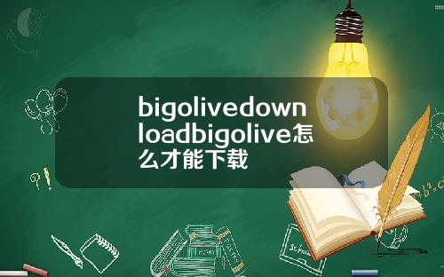 bigolivedownloadbigolive怎么才能下载