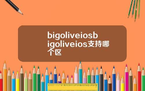 bigoliveiosbigoliveios支持哪个区