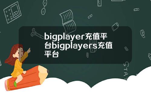 bigplayer充值平台bigplayers充值平台