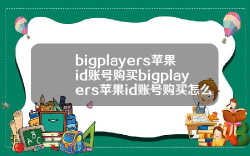 bigplayers苹果id账号购买bigplayers苹果id账号购买怎么收货.