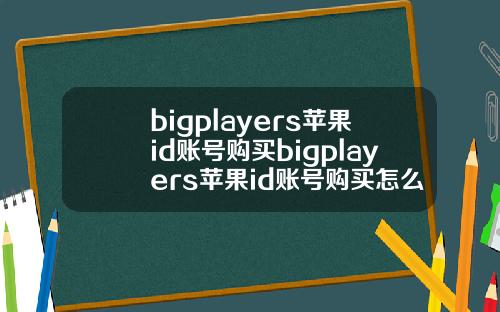 bigplayers苹果id账号购买bigplayers苹果id账号购买怎么收货