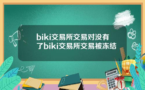 biki交易所交易对没有了biki交易所交易被冻结