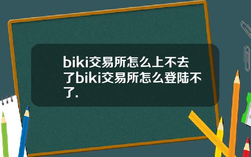 biki交易所怎么上不去了biki交易所怎么登陆不了.