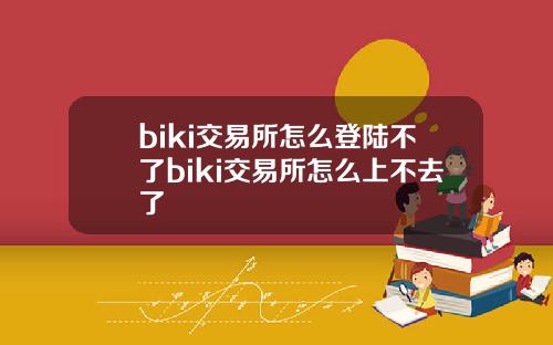 biki交易所怎么登陆不了biki交易所怎么上不去了