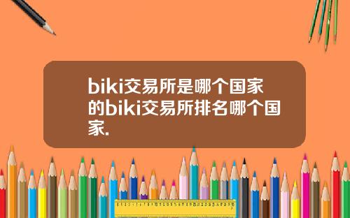 biki交易所是哪个国家的biki交易所排名哪个国家.