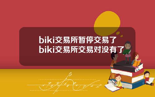 biki交易所暂停交易了biki交易所交易对没有了