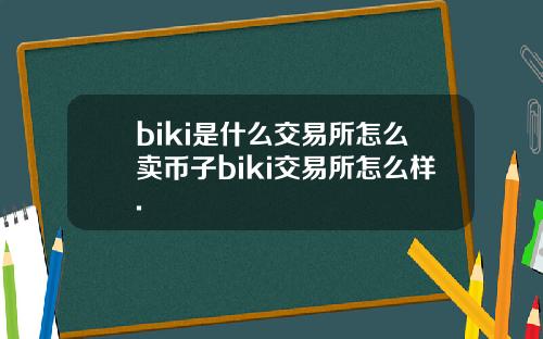 biki是什么交易所怎么卖币子biki交易所怎么样.