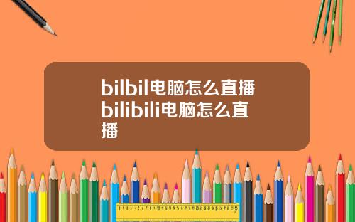 bilbil电脑怎么直播bilibili电脑怎么直播