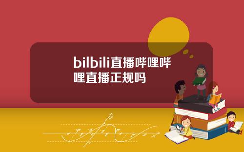 bilbili直播哔哩哔哩直播正规吗