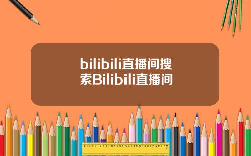 bilibili直播间搜索Bilibili直播间
