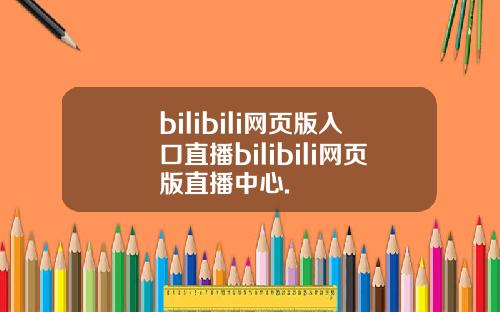 bilibili网页版入口直播bilibili网页版直播中心.