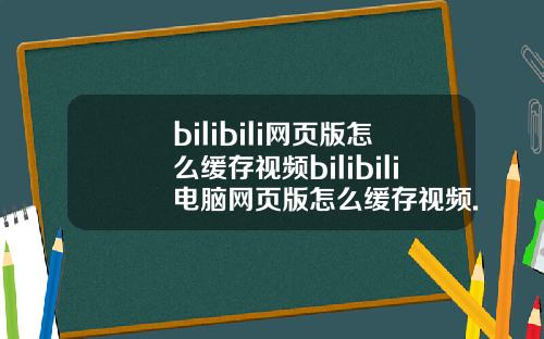 bilibili网页版怎么缓存视频bilibili电脑网页版怎么缓存视频.