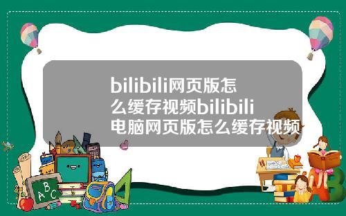 bilibili网页版怎么缓存视频bilibili电脑网页版怎么缓存视频