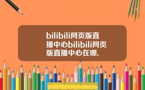bilibili网页版直播中心bilibili网页版直播中心在哪.