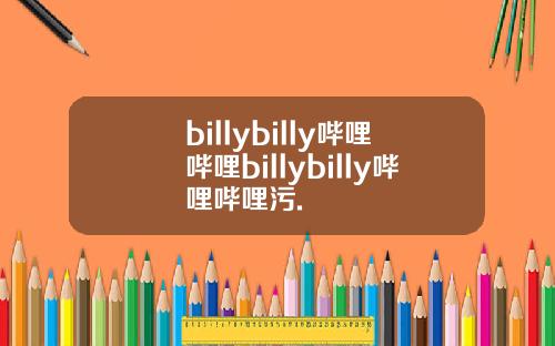 billybilly哔哩哔哩billybilly哔哩哔哩污.