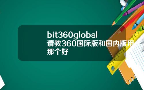 bit360global请教360国际版和国内版用那个好