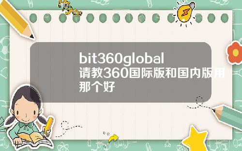 bit360global请教360国际版和国内版用那个好