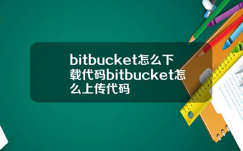 bitbucket怎么下载代码bitbucket怎么上传代码