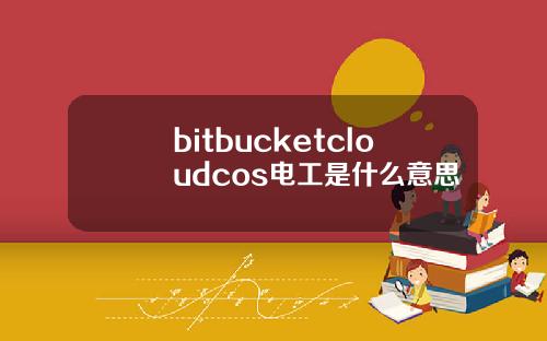 bitbucketcloudcos电工是什么意思