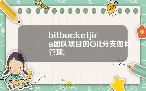 bitbucketjira团队项目的Git分支如何管理.