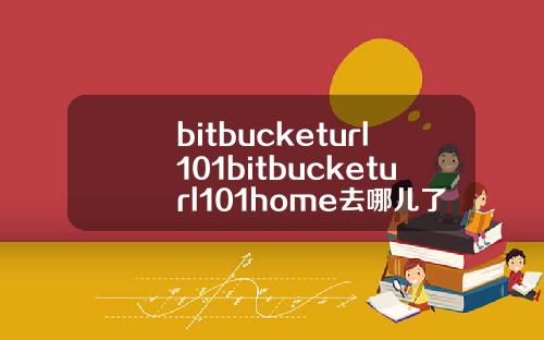bitbucketurl101bitbucketurl101home去哪儿了.