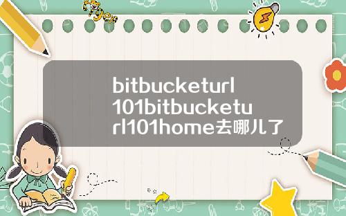 bitbucketurl101bitbucketurl101home去哪儿了